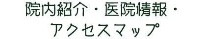 院内紹介・医院情報・アクセスマップ