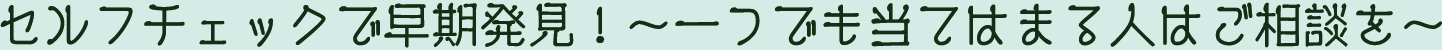 セルフチェックで早期発見！～一つでも当てはまる人はご相談を～