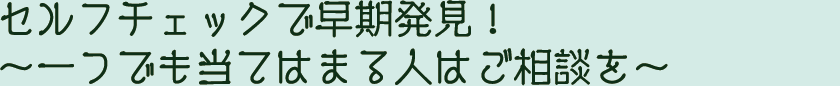 セルフチェックで早期発見！～一つでも当てはまる人はご相談を～