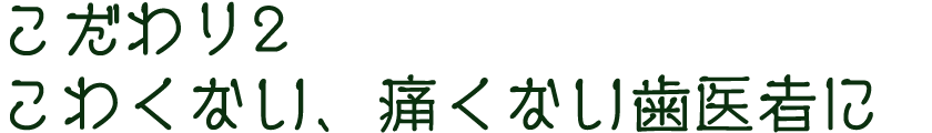 こだわり2　こわくない、痛くない歯医者に