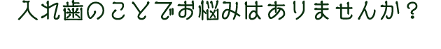 ⼊れ⻭のことでお悩みはありませんか？