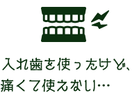 ⼊れ⻭を使ったけど、痛くて使えない…