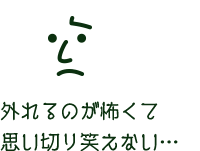 外れるのが怖くて思い切り笑えない…