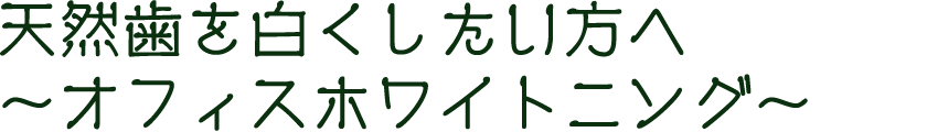 天然歯を白くしたい方へ～オフィスホワイトニング～