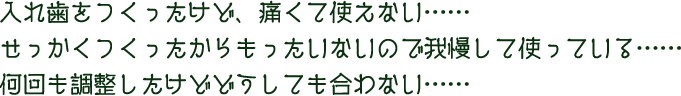 入れ歯をつくったけど、痛くて使えない…… せっかくつくったからもったいないので我慢して使っている…… 何回も調整したけどどうしても合わない……