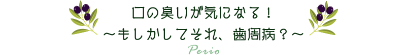 口の臭いが気になる！～もしかしてそれ、歯周病？～