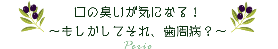 口の臭いが気になる！～もしかしてそれ、歯周病？～